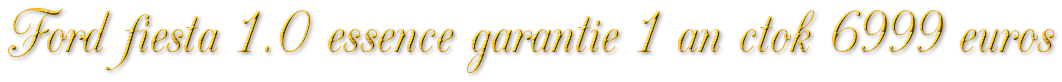 FORD FIESTA 1.0 ESSENCE 67MKM GARANTIE 1 AN CTOK 6999€ FORD FIESTA 1.0 ESSENCE 67MKM GARANTIE 1 AN CTOK 6999€
