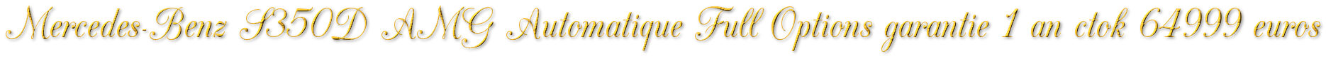 MERCEDES-BENZ S350D AUTOMATIQUE FULL OPTIONS AMG GARANTIE 1 AN CTOK 64999€MERCEDES-BENZ S350D AUTOMATIQUE FULL OPTIONS AMG GARANTIE 1 AN CTOK 64999€ MERCEDES-BENZ S350D AUTOMATIQUE FULL OPTIONS AMG GARANTIE 1 AN CTOK 64999€